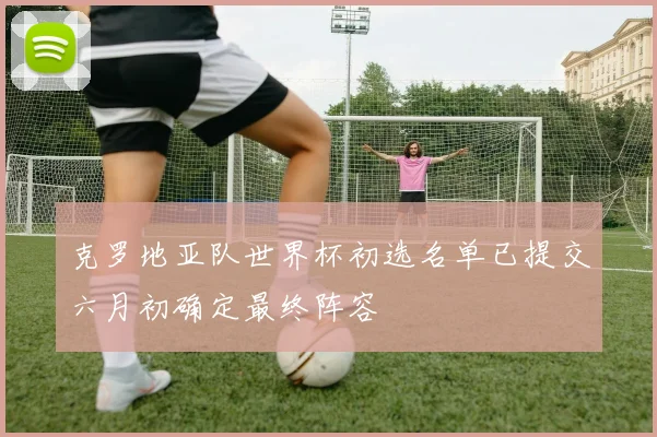克罗地亚队世界杯初选名单已提交六月初确定最终阵容