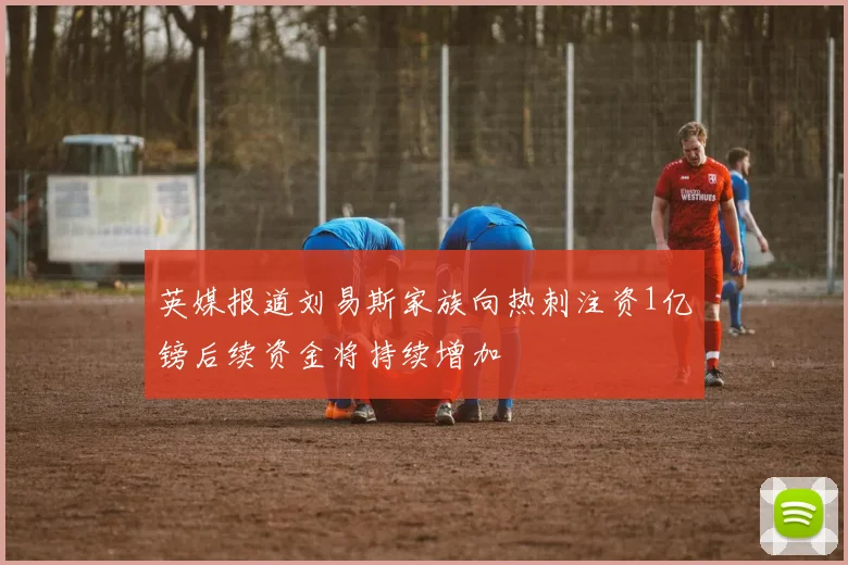 英媒报道刘易斯家族向热刺注资1亿镑后续资金将持续增加
