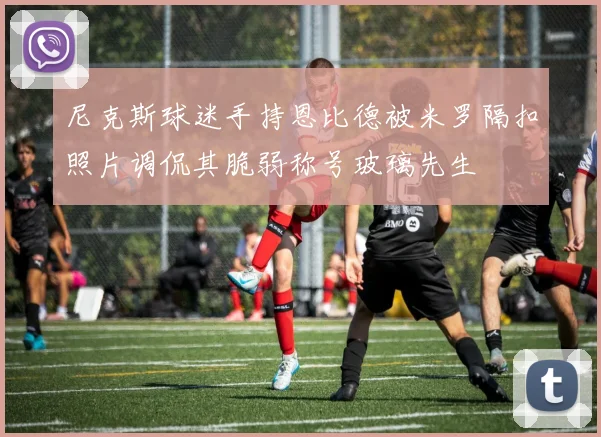 尼克斯球迷手持恩比德被米罗隔扣照片调侃其脆弱称号玻璃先生