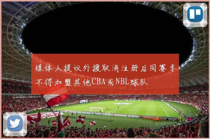 媒体人提议外援取消注册后同赛季不得加盟其他CBA或NBL球队