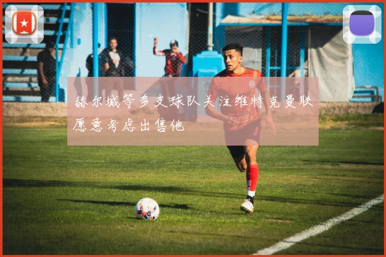 赫尔城等多支球队关注维特克曼联愿意考虑出售他