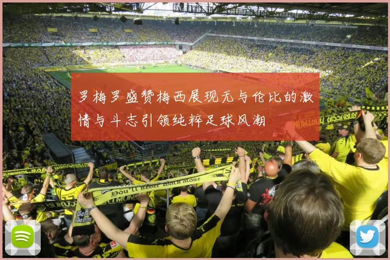 罗梅罗盛赞梅西展现无与伦比的激情与斗志引领纯粹足球风潮