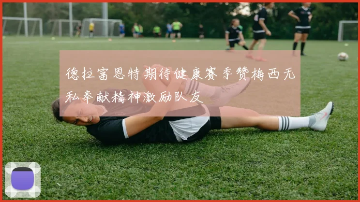 德拉富恩特期待健康赛季赞梅西无私奉献精神激励队友