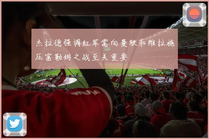 杰拉德强调红军需向曼联和维拉施压富勒姆之战至关重要