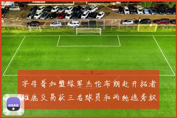 字母哥加盟绿军杰伦布朗赴开拓者雄鹿交易获三名球员和两轮选秀权