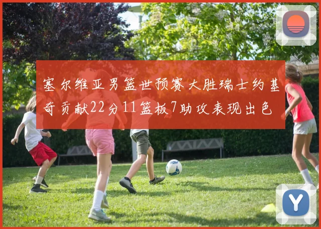 塞尔维亚男篮世预赛大胜瑞士约基奇贡献22分11篮板7助攻表现出色