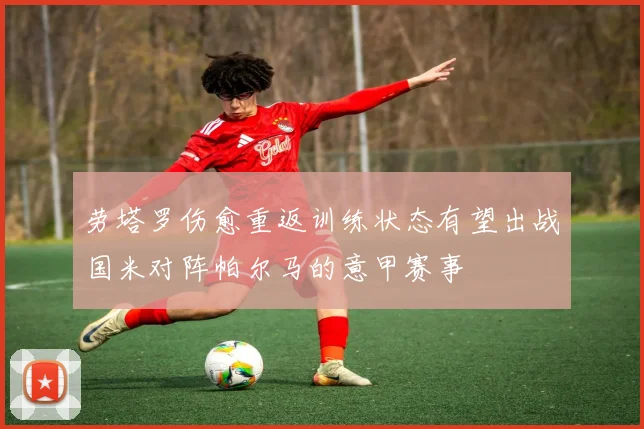 劳塔罗伤愈重返训练状态有望出战国米对阵帕尔马的意甲赛事