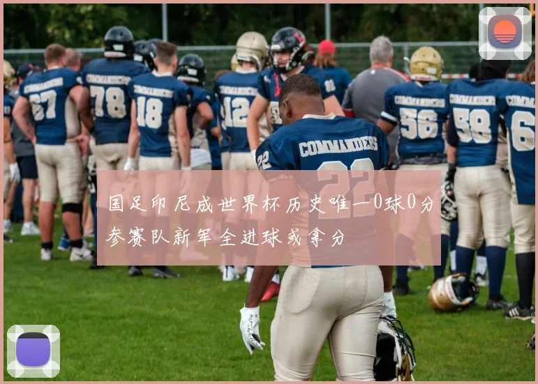 国足印尼成世界杯历史唯一0球0分参赛队新军全进球或拿分
