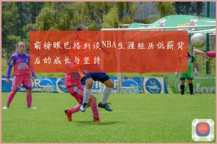 前榜眼巴格利谈NBA生涯经历低薪背后的成长与坚持