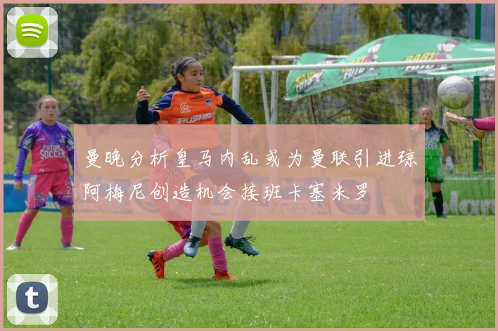 曼晚分析皇马内乱或为曼联引进琼阿梅尼创造机会接班卡塞米罗