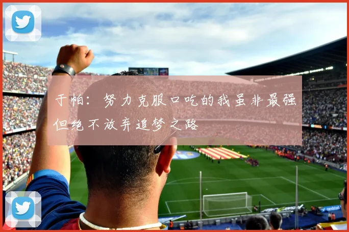 于帕：努力克服口吃的我虽非最强但绝不放弃追梦之路