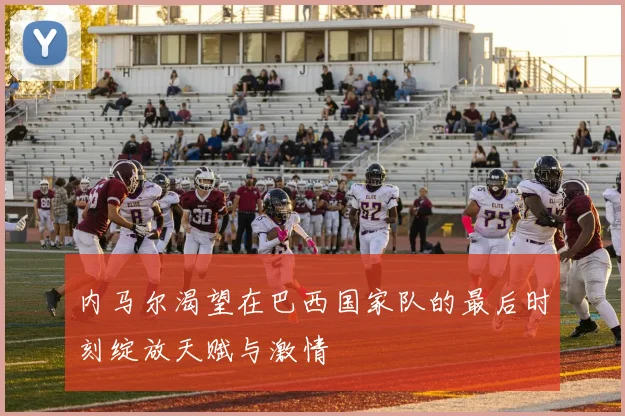 内马尔渴望在巴西国家队的最后时刻绽放天赋与激情