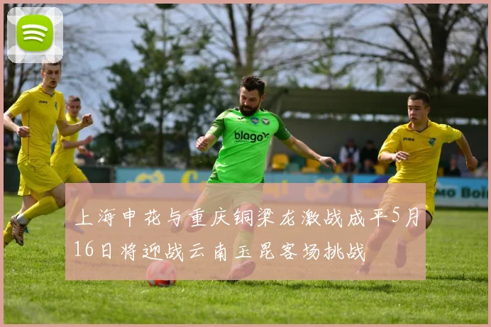 上海申花与重庆铜梁龙激战成平5月16日将迎战云南玉昆客场挑战