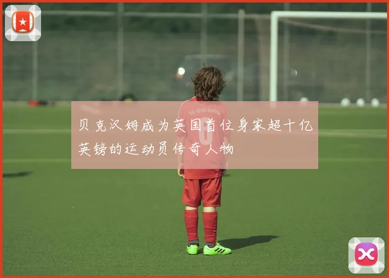 贝克汉姆成为英国首位身家超十亿英镑的运动员传奇人物