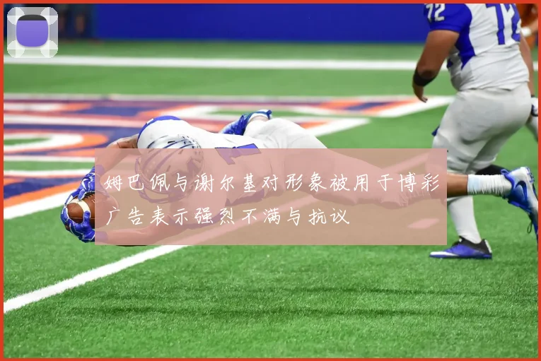 姆巴佩与谢尔基对形象被用于博彩广告表示强烈不满与抗议