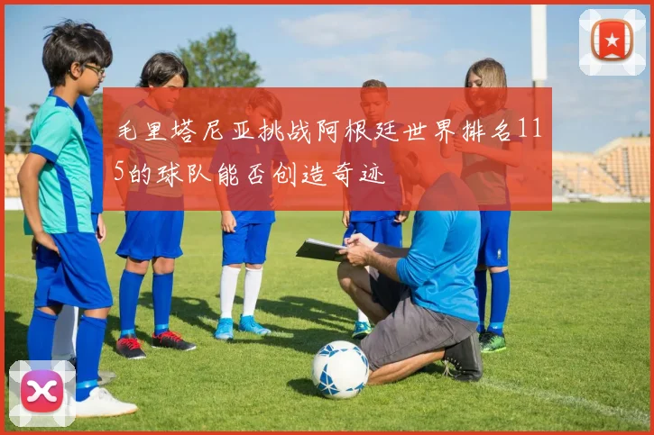 毛里塔尼亚挑战阿根廷世界排名115的球队能否创造奇迹