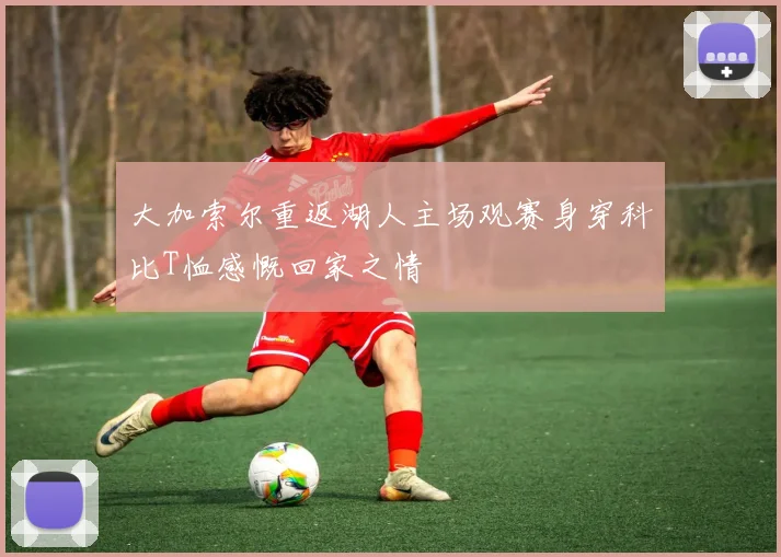 大加索尔重返湖人主场观赛身穿科比T恤感慨回家之情