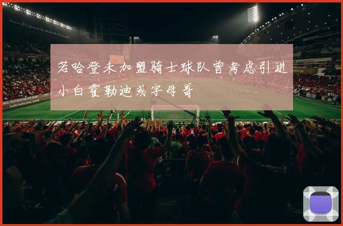 若哈登未加盟骑士球队曾考虑引进小白霍勒迪或字母哥