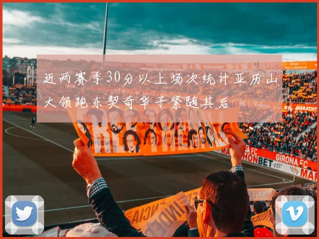 近两赛季30分以上场次统计亚历山大领跑东契奇华子紧随其后