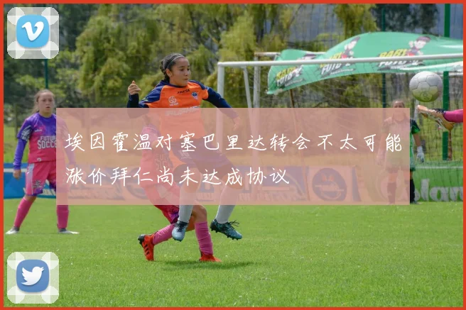 埃因霍温对塞巴里达转会不太可能涨价拜仁尚未达成协议