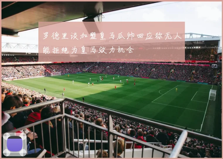罗德里谈加盟皇马瓜帅回应称无人能拒绝为皇马效力机会
