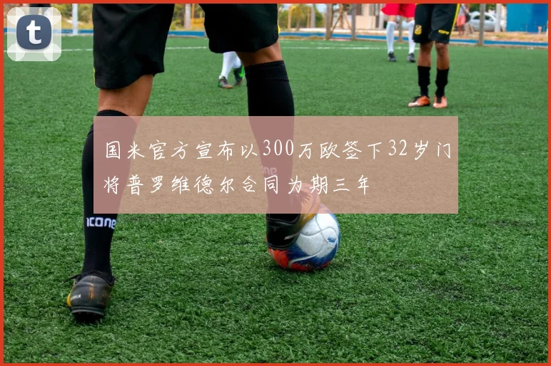 国米官方宣布以300万欧签下32岁门将普罗维德尔合同为期三年