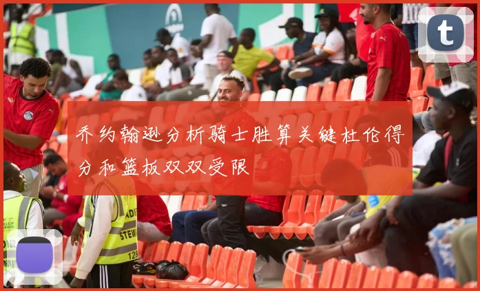 乔约翰逊分析骑士胜算关键杜伦得分和篮板双双受限