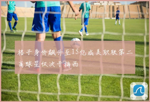 格子身价飙升至15亿成美职联第二高球星仅次于梅西