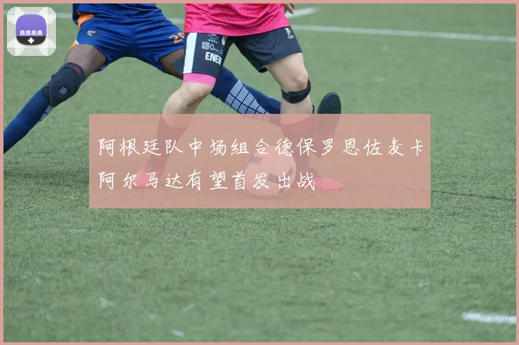 阿根廷队中场组合德保罗恩佐麦卡阿尔马达有望首发出战