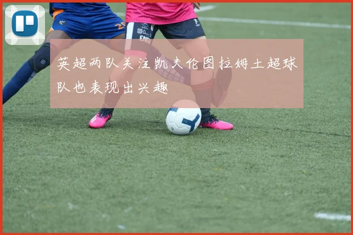英超两队关注凯夫伦图拉姆土超球队也表现出兴趣