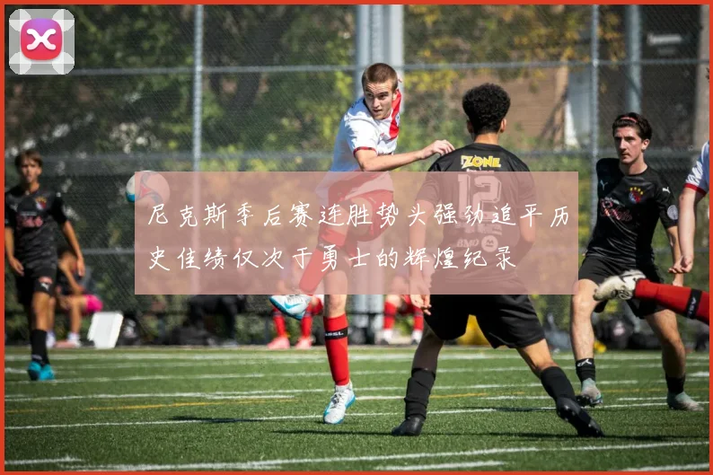 尼克斯季后赛连胜势头强劲追平历史佳绩仅次于勇士的辉煌纪录