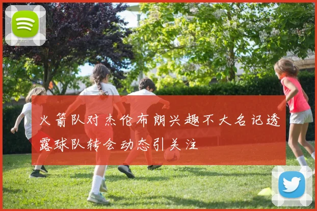 火箭队对杰伦布朗兴趣不大名记透露球队转会动态引关注