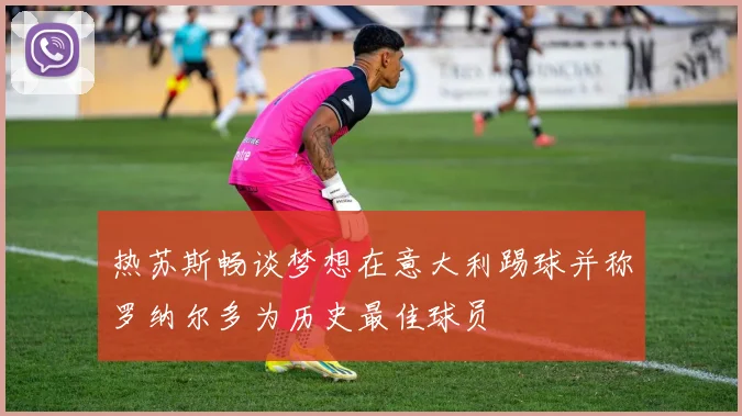 热苏斯畅谈梦想在意大利踢球并称罗纳尔多为历史最佳球员