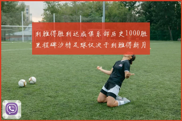 利雅得胜利达成俱乐部历史1000胜里程碑沙特足球仅次于利雅得新月