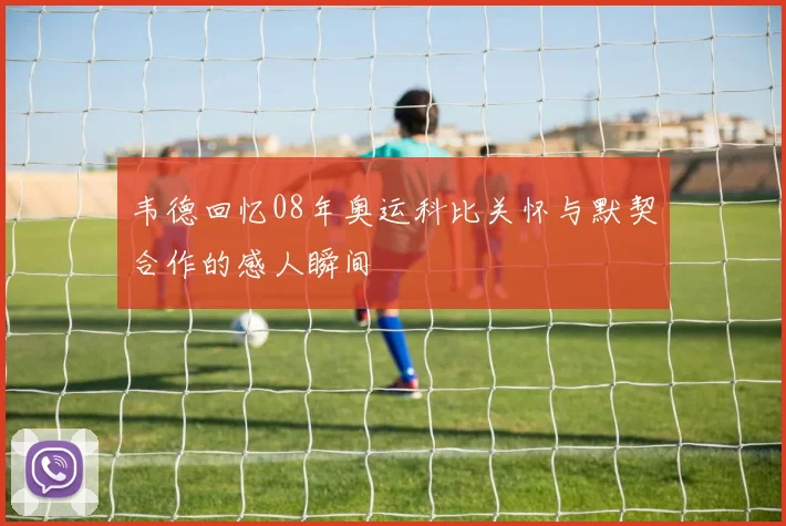 韦德回忆08年奥运科比关怀与默契合作的感人瞬间